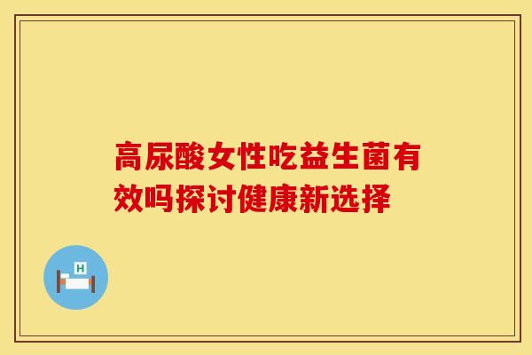 高尿酸女性吃益生菌有效吗探讨健康新选择