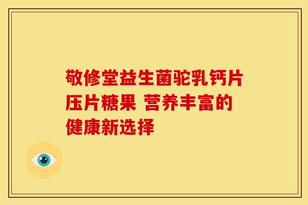 敬修堂益生菌驼乳钙片压片糖果 营养丰富的健康新选择
