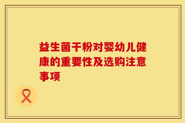 益生菌干粉对婴幼儿健康的重要性及选购注意事项