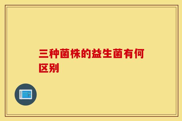 三种菌株的益生菌有何区别