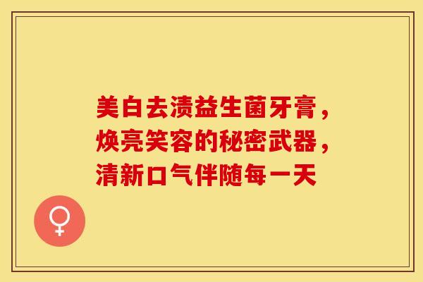 美白去渍益生菌牙膏，焕亮笑容的秘密武器，清新口气伴随每一天