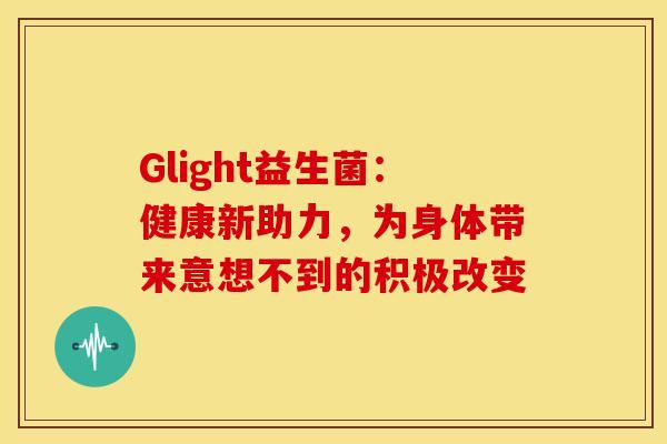 Glight益生菌：健康新助力，为身体带来意想不到的积极改变