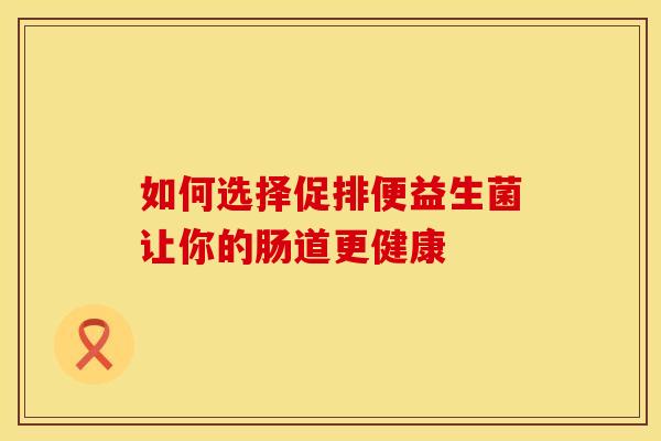 如何选择促排便益生菌让你的肠道更健康