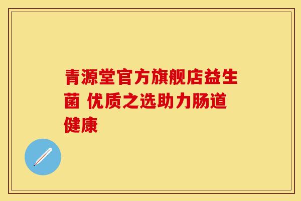 青源堂官方旗舰店益生菌 优质之选助力肠道健康