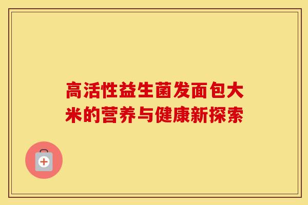 高活性益生菌发面包大米的营养与健康新探索