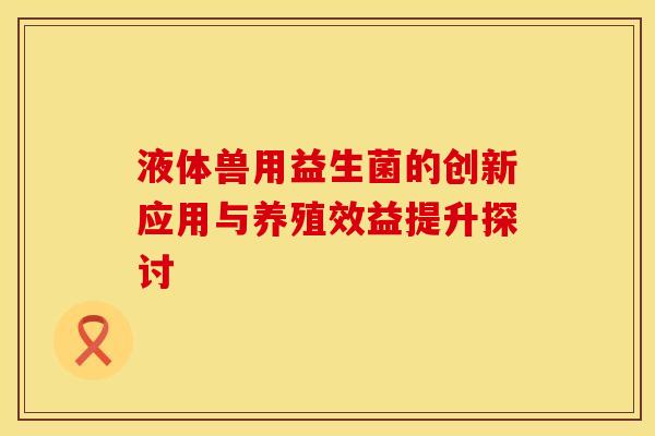 液体兽用益生菌的创新应用与养殖效益提升探讨