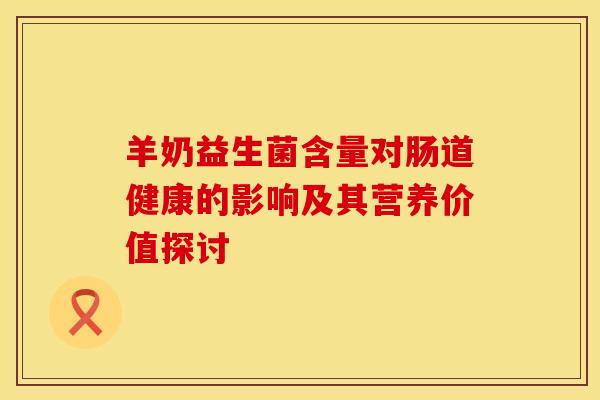 羊奶益生菌含量对肠道健康的影响及其营养价值探讨