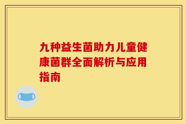 九种益生菌助力儿童健康菌群全面解析与应用指南