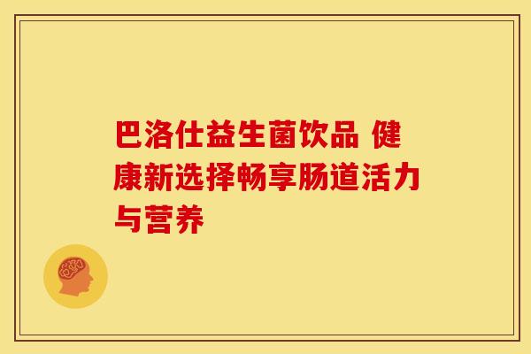 巴洛仕益生菌饮品 健康新选择畅享肠道活力与营养