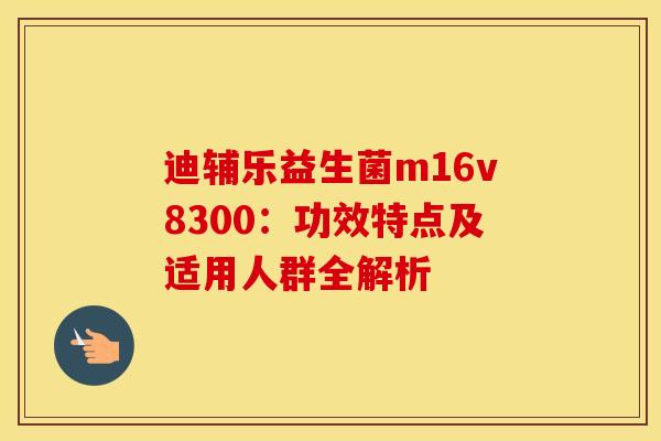 迪辅乐益生菌m16v8300：功效特点及适用人群全解析