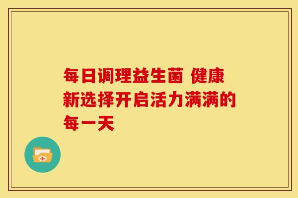 每日调理益生菌 健康新选择开启活力满满的每一天