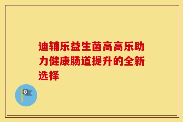 迪辅乐益生菌高高乐助力健康肠道提升的全新选择