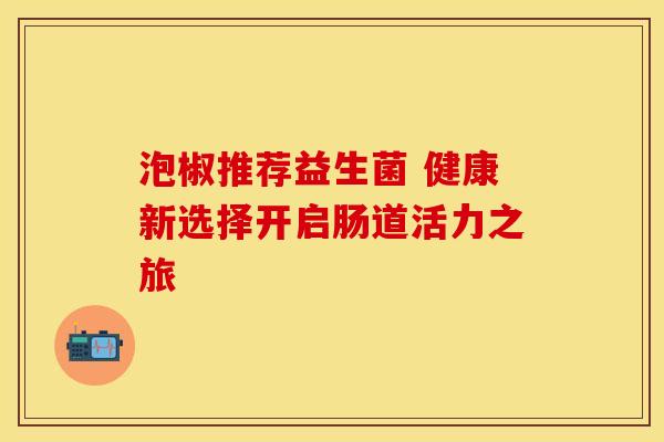 泡椒推荐益生菌 健康新选择开启肠道活力之旅