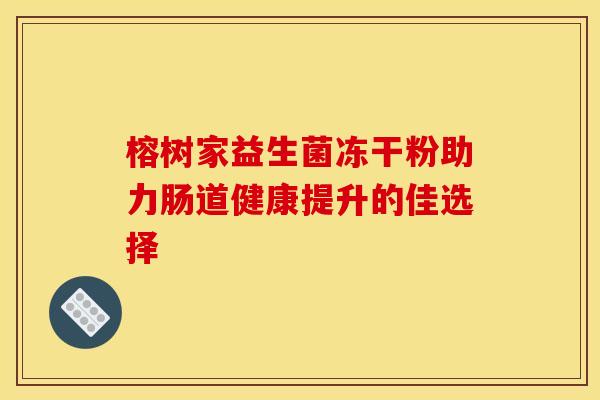 榕树家益生菌冻干粉助力肠道健康提升的佳选择