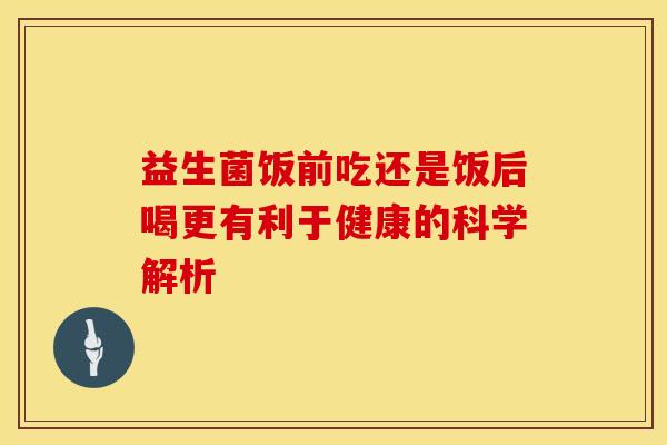 益生菌饭前吃还是饭后喝更有利于健康的科学解析