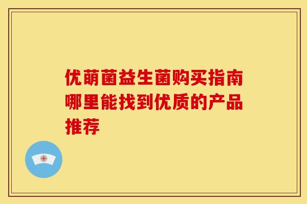 优萌菌益生菌购买指南哪里能找到优质的产品推荐