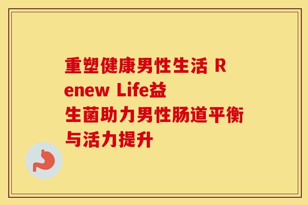 重塑健康男性生活 Renew Life益生菌助力男性肠道平衡与活力提升