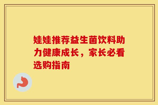 娃娃推荐益生菌饮料助力健康成长，家长必看选购指南