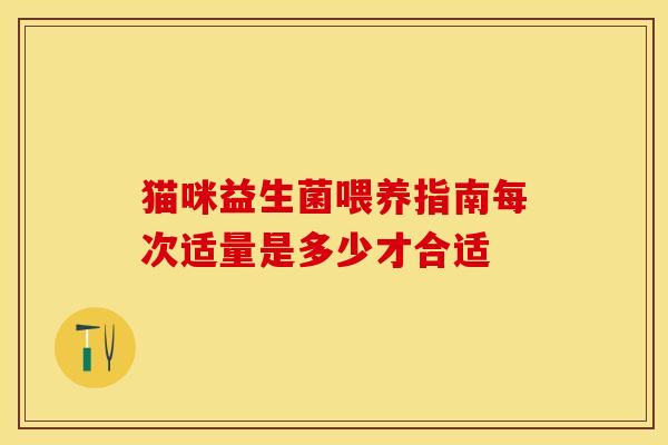 猫咪益生菌喂养指南每次适量是多少才合适