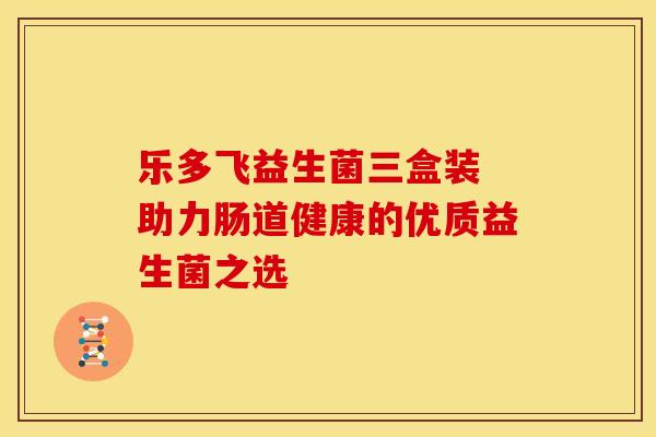 乐多飞益生菌三盒装 助力肠道健康的优质益生菌之选
