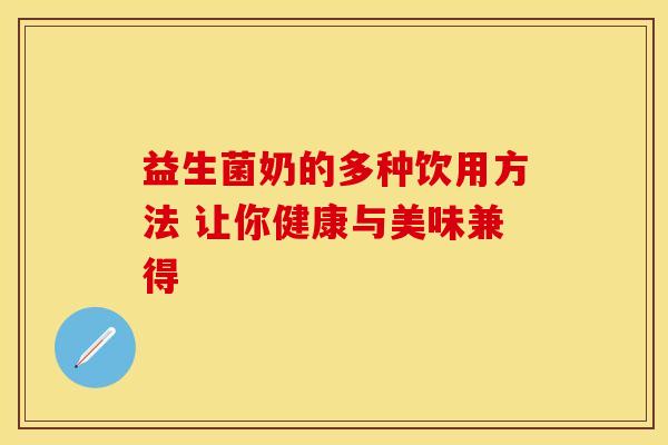 益生菌奶的多种饮用方法 让你健康与美味兼得