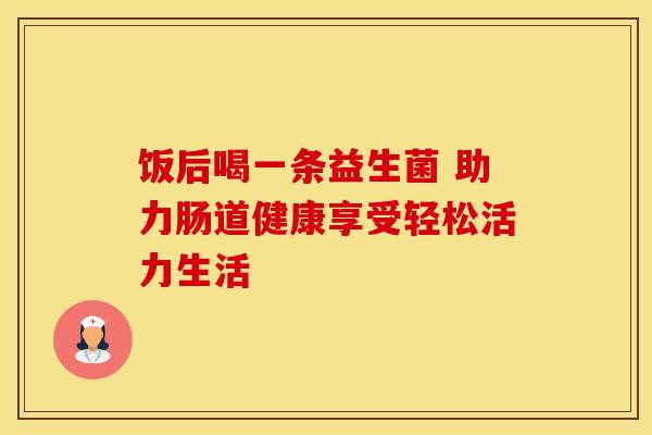 饭后喝一条益生菌 助力肠道健康享受轻松活力生活