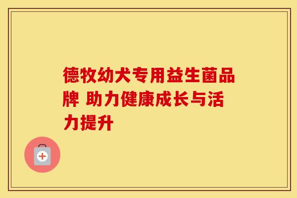德牧幼犬专用益生菌品牌 助力健康成长与活力提升