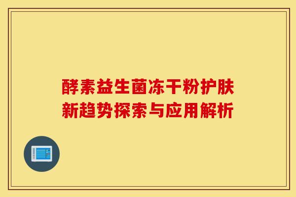 酵素益生菌冻干粉护肤新趋势探索与应用解析