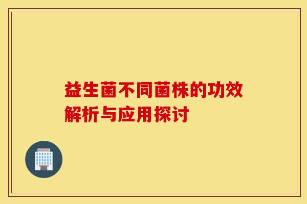 益生菌不同菌株的功效解析与应用探讨