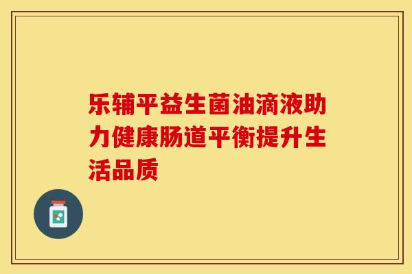 乐辅平益生菌油滴液助力健康肠道平衡提升生活品质