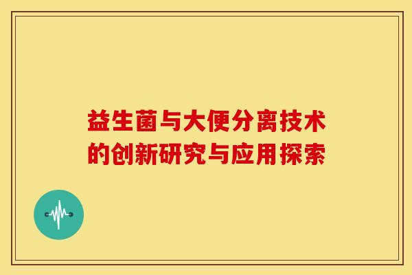 益生菌与大便分离技术的创新研究与应用探索
