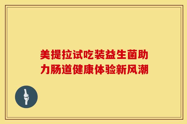 美提拉试吃装益生菌助力肠道健康体验新风潮