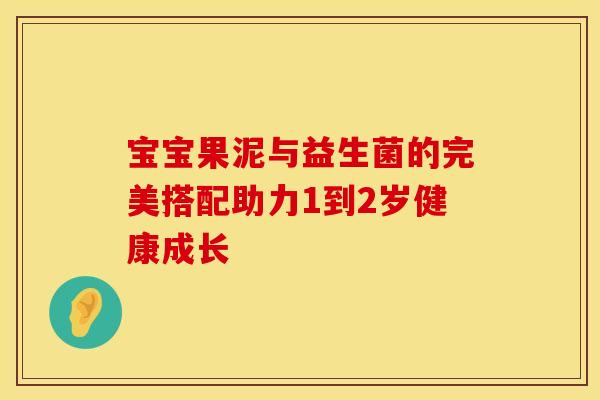 宝宝果泥与益生菌的完美搭配助力1到2岁健康成长