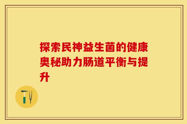 探索民神益生菌的健康奥秘助力肠道平衡与提升