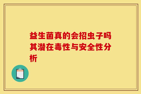 益生菌真的会招虫子吗其潜在毒性与安全性分析