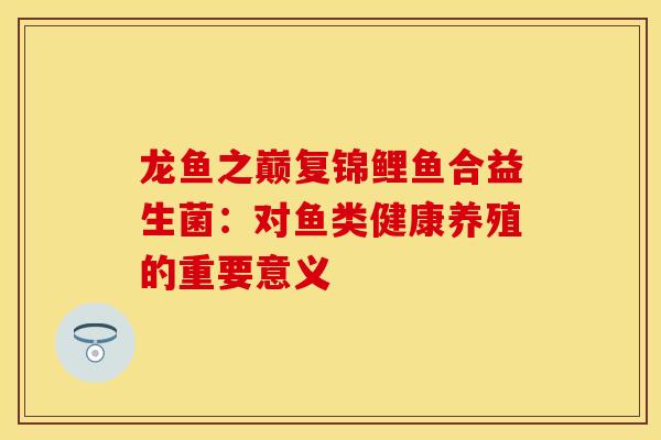 龙鱼之巅复锦鲤鱼合益生菌：对鱼类健康养殖的重要意义