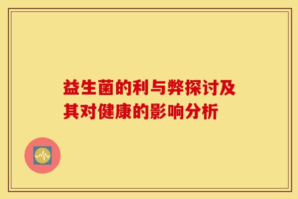 益生菌的利与弊探讨及其对健康的影响分析