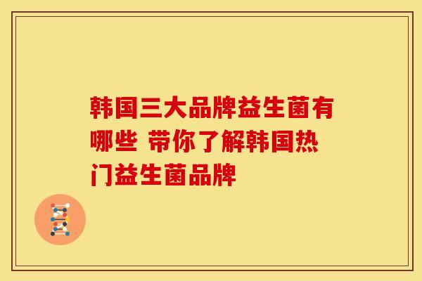 韩国三大品牌益生菌有哪些 带你了解韩国热门益生菌品牌