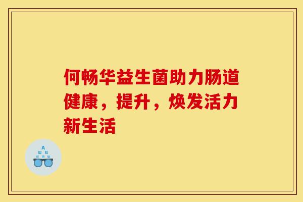 何畅华益生菌助力肠道健康，提升，焕发活力新生活