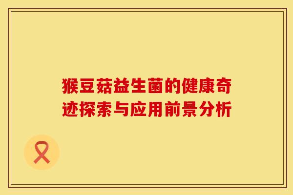 猴豆菇益生菌的健康奇迹探索与应用前景分析