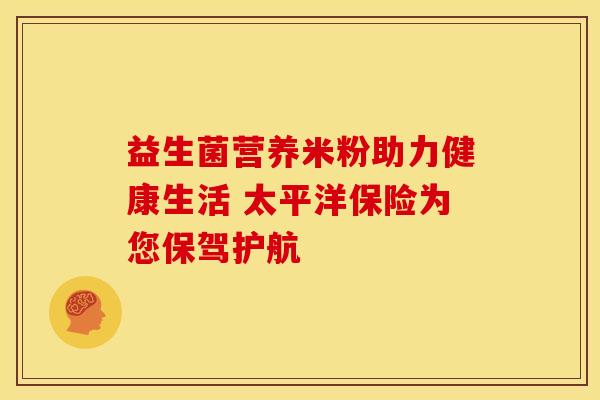 益生菌营养米粉助力健康生活 太平洋保险为您保驾护航