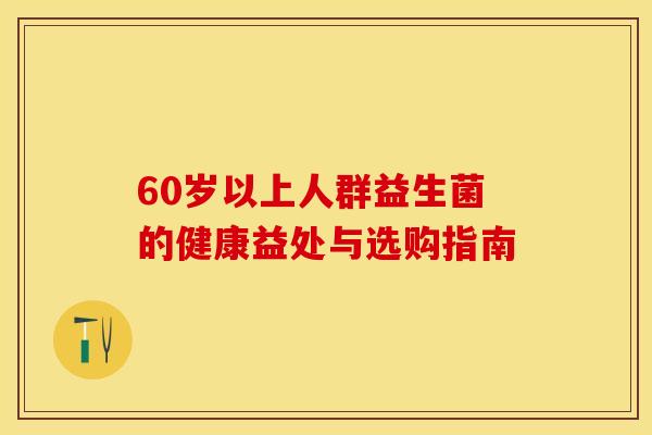 60岁以上人群益生菌的健康益处与选购指南