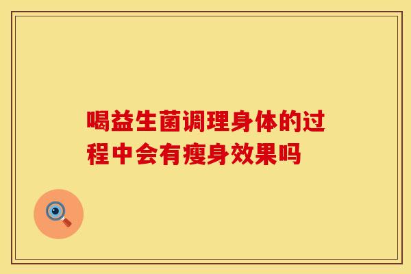 喝益生菌调理身体的过程中会有瘦身效果吗
