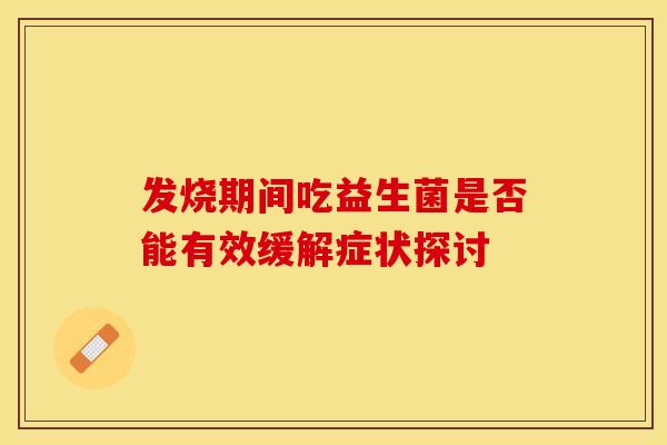 发烧期间吃益生菌是否能有效缓解症状探讨