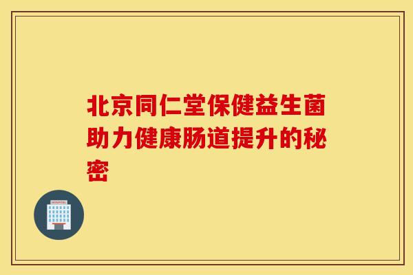 北京同仁堂保健益生菌助力健康肠道提升的秘密