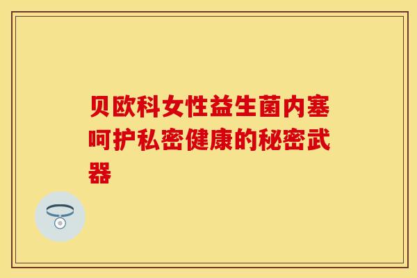 贝欧科女性益生菌内塞呵护私密健康的秘密武器