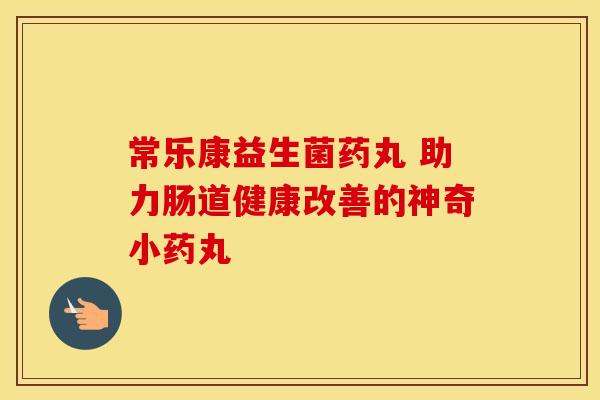 常乐康益生菌药丸 助力肠道健康改善的神奇小药丸