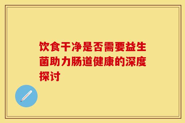饮食干净是否需要益生菌助力肠道健康的深度探讨