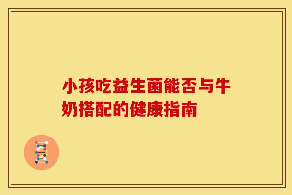 小孩吃益生菌能否与牛奶搭配的健康指南