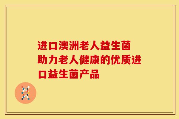 进口澳洲老人益生菌 助力老人健康的优质进口益生菌产品